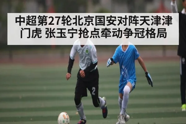 中超第27轮北京国安对阵天津津门虎 张玉宁抢点牵动争冠格局