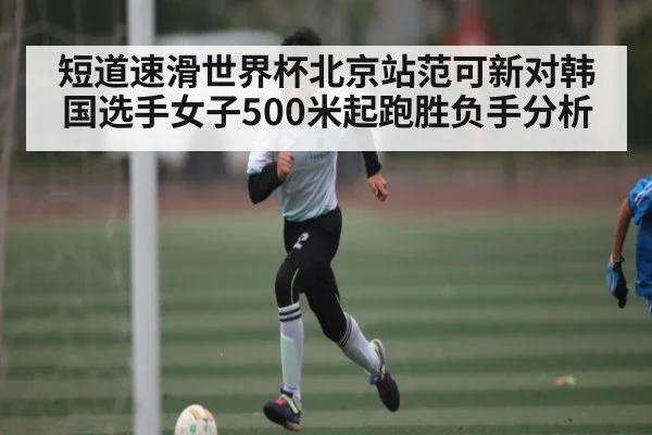 短道速滑世界杯北京站范可新对韩国选手女子500米起跑胜负手分析