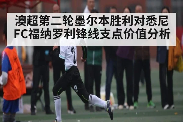 澳超第二轮墨尔本胜利对悉尼FC福纳罗利锋线支点价值分析