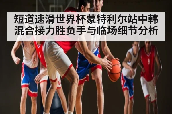 短道速滑世界杯蒙特利尔站中韩混合接力胜负手与临场细节分析